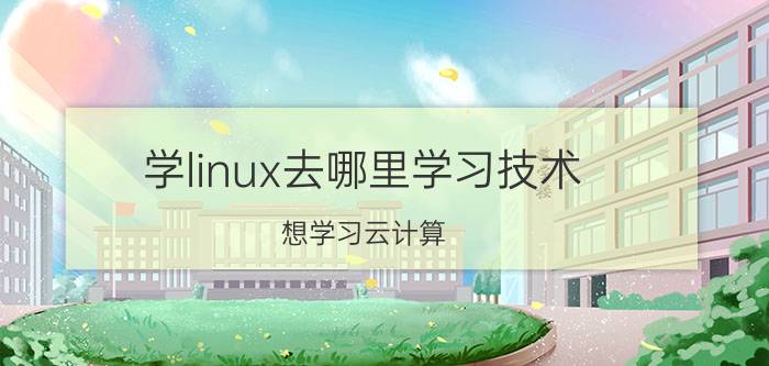 学linux去哪里学习技术 想学习云计算，去哪儿学习？